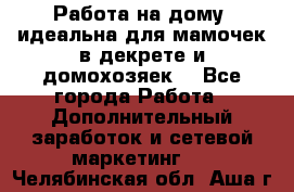  Работа на дому (идеальна для мамочек в декрете и домохозяек) - Все города Работа » Дополнительный заработок и сетевой маркетинг   . Челябинская обл.,Аша г.